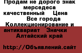 Продам не дорого знак мерседеса качественный  › Цена ­ 900 - Все города Коллекционирование и антиквариат » Значки   . Алтайский край